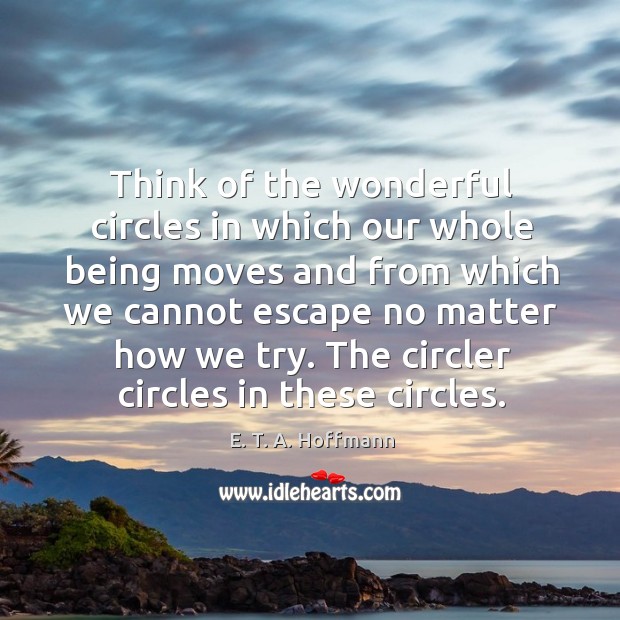 Think of the wonderful circles in which our whole being moves and from which we cannot escape no matter how we try. E. T. A. Hoffmann Picture Quote