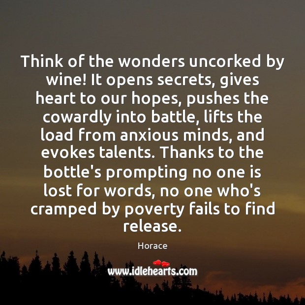 Think of the wonders uncorked by wine! It opens secrets, gives heart Horace Picture Quote
