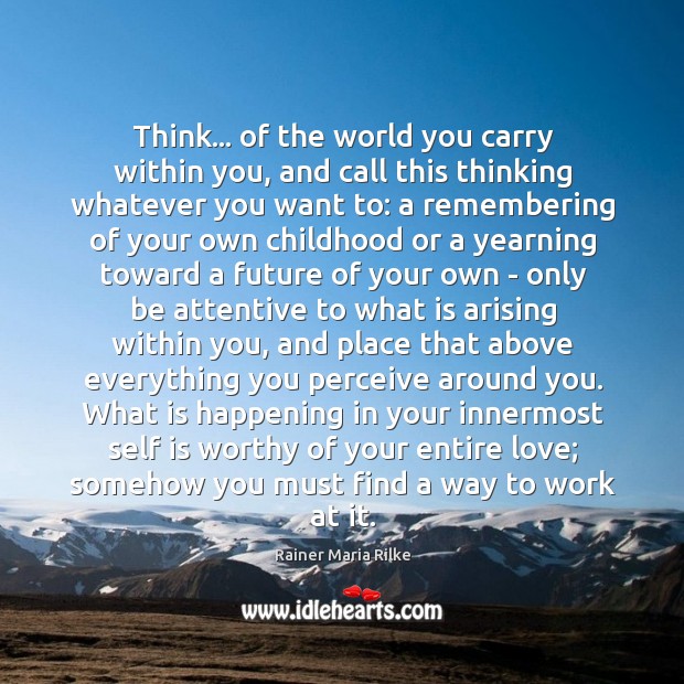 Think… of the world you carry within you, and call this thinking Rainer Maria Rilke Picture Quote