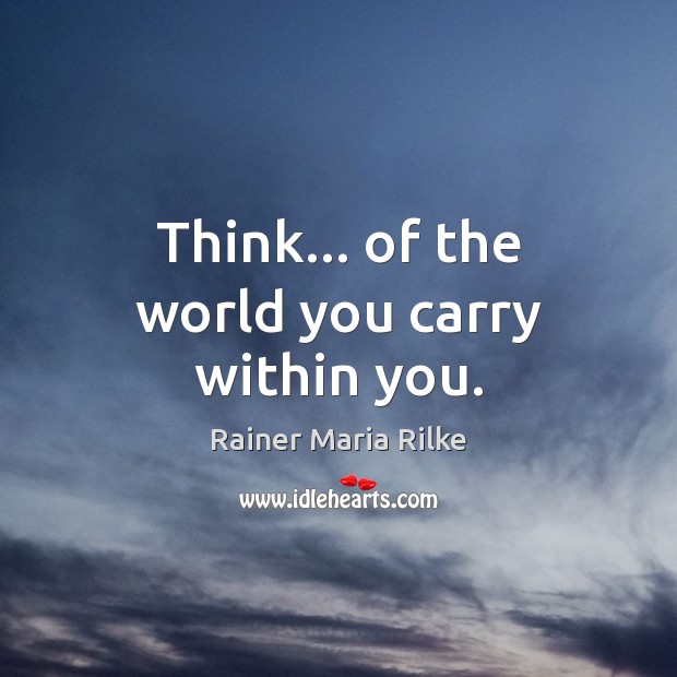 Think… of the world you carry within you. Rainer Maria Rilke Picture Quote