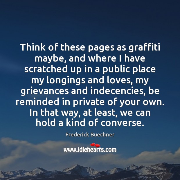 Think of these pages as graffiti maybe, and where I have scratched Frederick Buechner Picture Quote