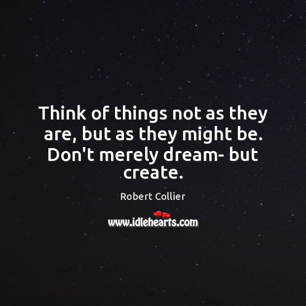 Think of things not as they are, but as they might be. Don’t merely dream- but create. Robert Collier Picture Quote