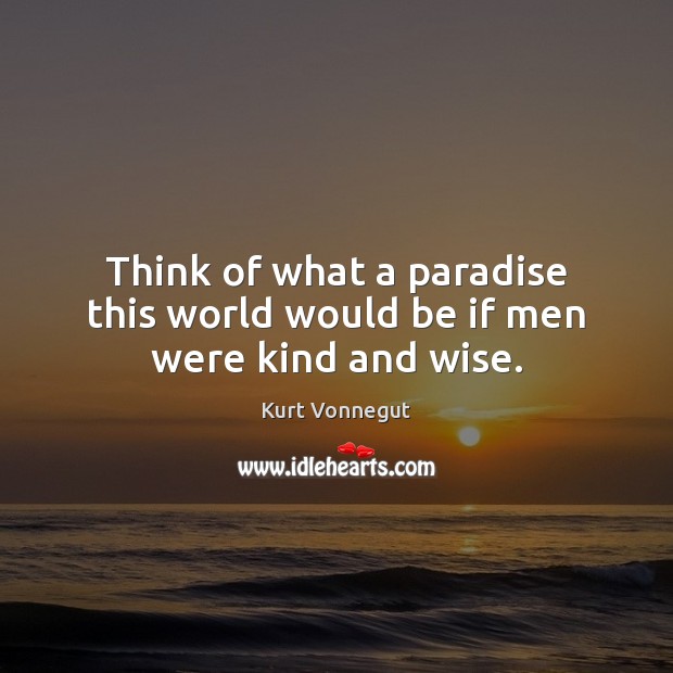 Think of what a paradise this world would be if men were kind and wise. Image