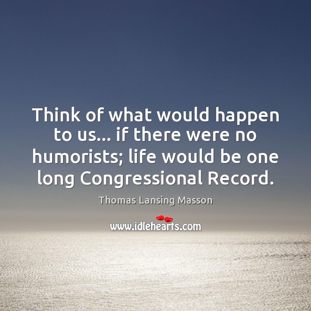 Think of what would happen to us… if there were no humorists; Thomas Lansing Masson Picture Quote
