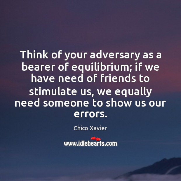 Think of your adversary as a bearer of equilibrium; if we have 