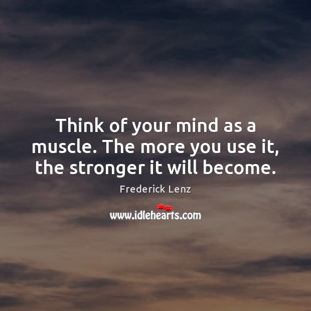 Think of your mind as a muscle. The more you use it, the stronger it will become. Image