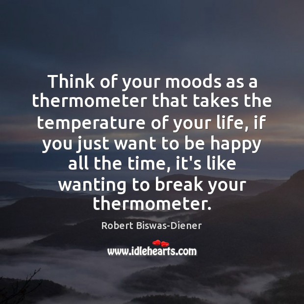 Think of your moods as a thermometer that takes the temperature of Robert Biswas-Diener Picture Quote