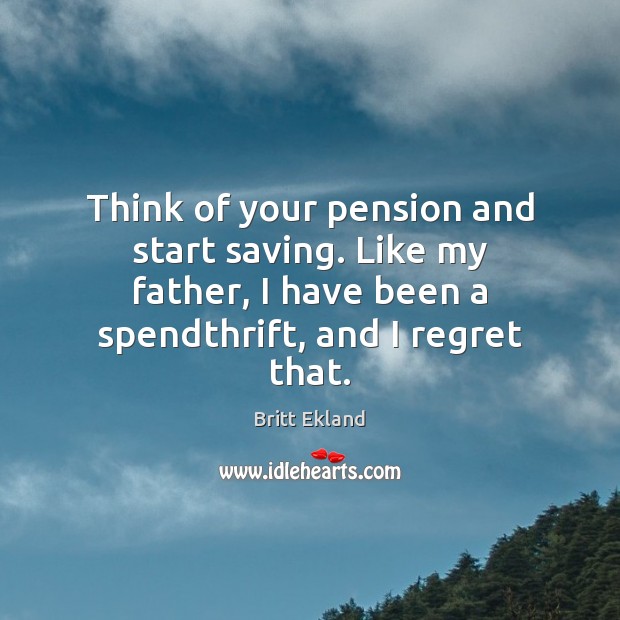 Think of your pension and start saving. Like my father, I have Britt Ekland Picture Quote