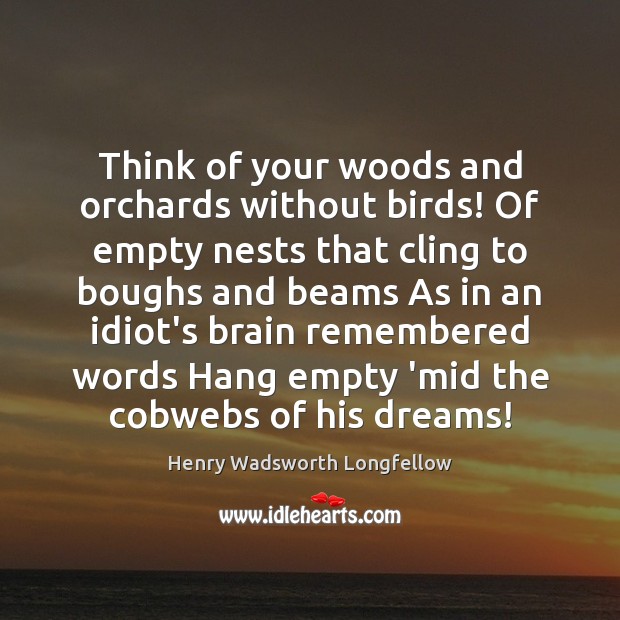 Think of your woods and orchards without birds! Of empty nests that Henry Wadsworth Longfellow Picture Quote