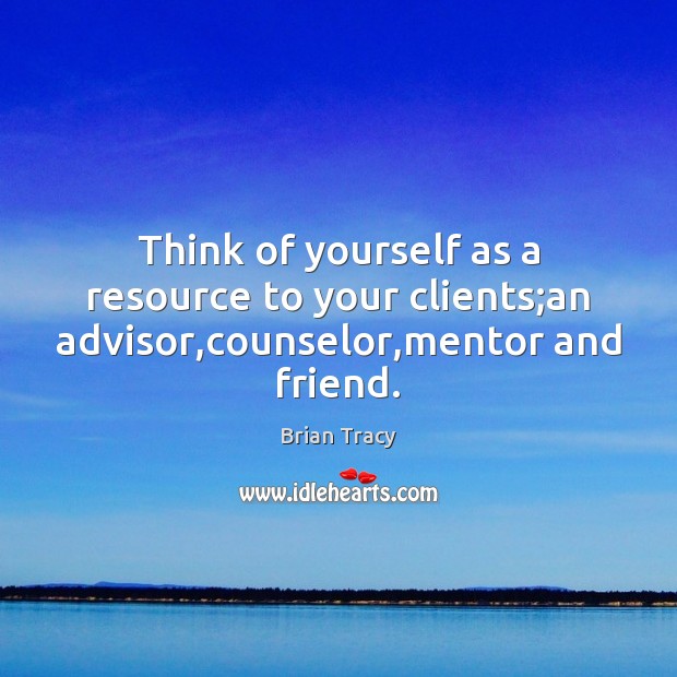 Think of yourself as a resource to your clients;an advisor,counselor,mentor and friend. Brian Tracy Picture Quote