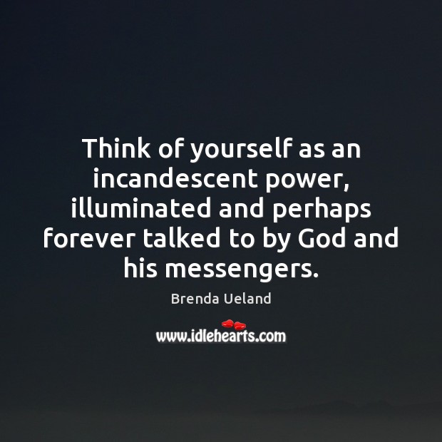 Think of yourself as an incandescent power, illuminated and perhaps forever talked Brenda Ueland Picture Quote