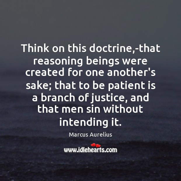 Think on this doctrine,-that reasoning beings were created for one another’s Image