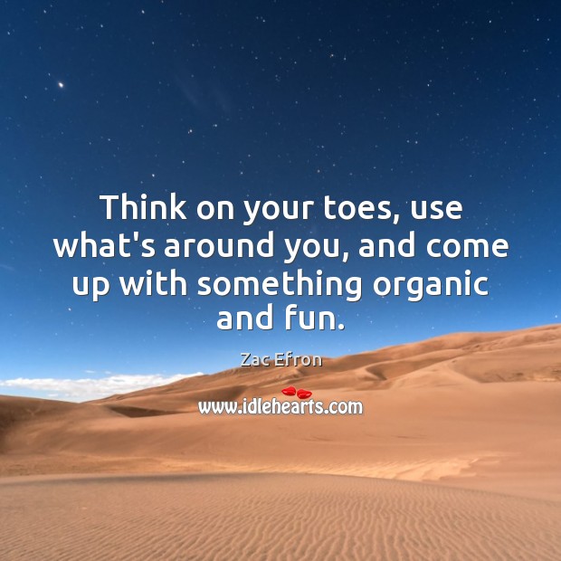 Think on your toes, use what’s around you, and come up with something organic and fun. Zac Efron Picture Quote