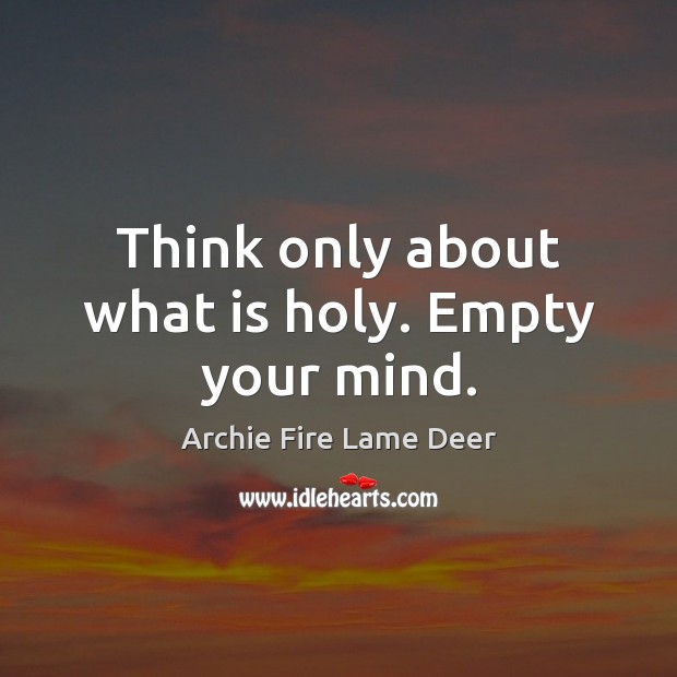 Think only about what is holy. Empty your mind. Archie Fire Lame Deer Picture Quote