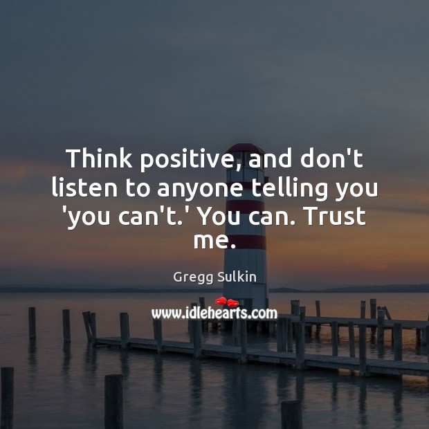 Think positive, and don’t listen to anyone telling you ‘you can’t.’ You can. Trust me. Gregg Sulkin Picture Quote