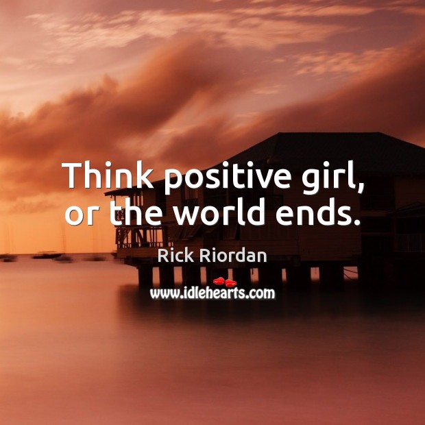 Think positive girl, or the world ends. Rick Riordan Picture Quote