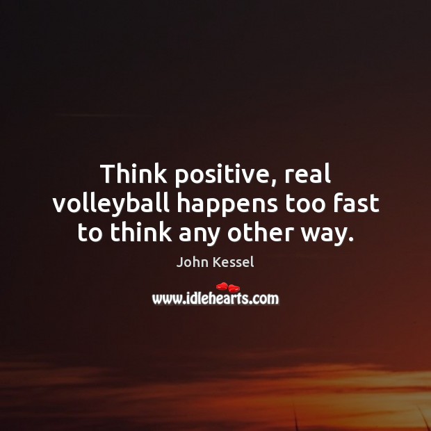 Think positive, real volleyball happens too fast to think any other way. John Kessel Picture Quote