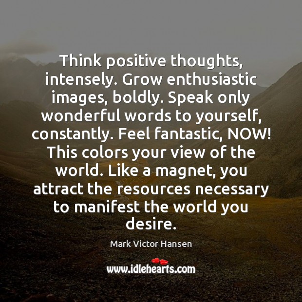 Think positive thoughts, intensely. Grow enthusiastic images, boldly. Speak only wonderful words Mark Victor Hansen Picture Quote