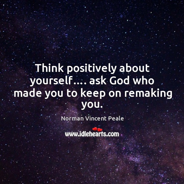 Think positively about yourself…. Ask God who made you to keep on remaking you. Norman Vincent Peale Picture Quote