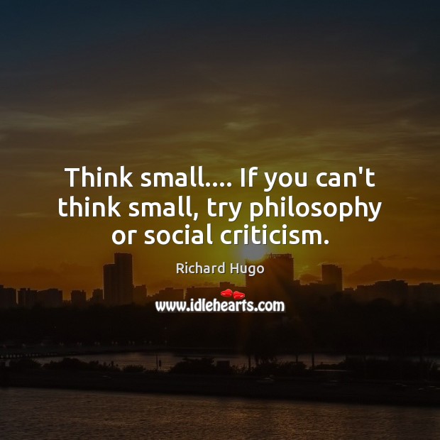 Think small…. If you can’t think small, try philosophy or social criticism. Richard Hugo Picture Quote