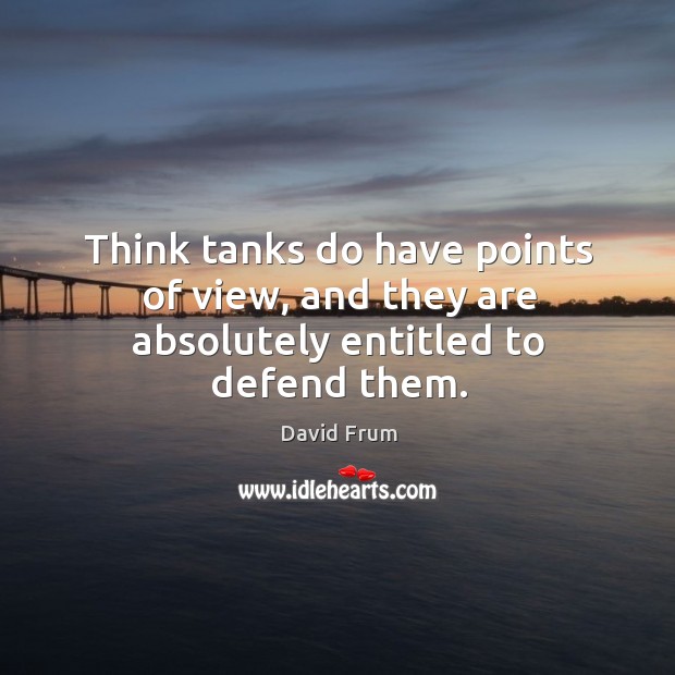 Think tanks do have points of view, and they are absolutely entitled to defend them. David Frum Picture Quote