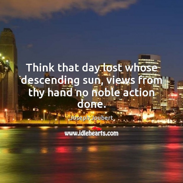 Think that day lost whose descending sun, views from thy hand no noble action done. Joseph Joubert Picture Quote