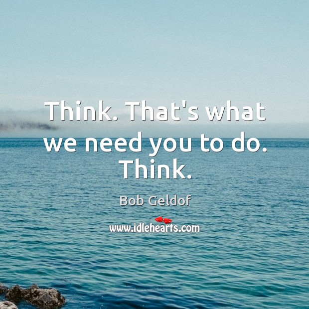 Think. That’s what we need you to do. Think. Bob Geldof Picture Quote