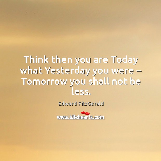 Think then you are today what yesterday you were – tomorrow you shall not be less. Edward FitzGerald Picture Quote