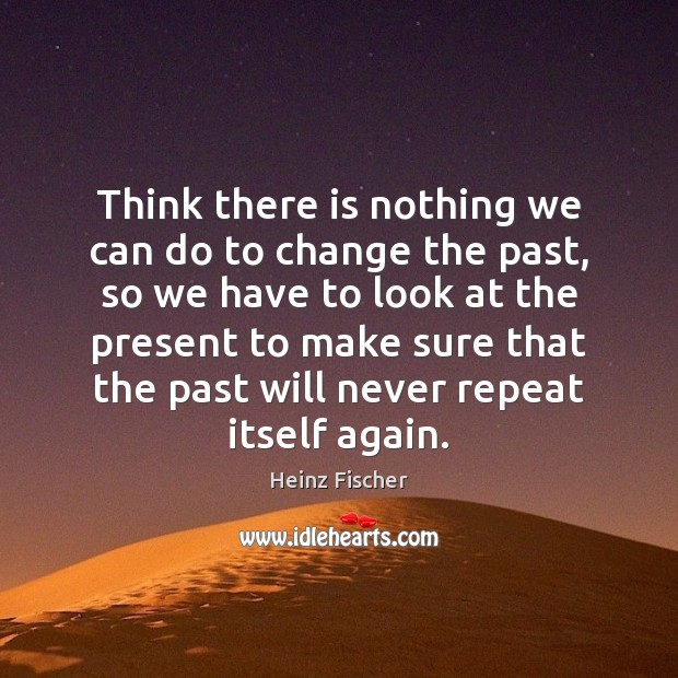 Think there is nothing we can do to change the past, so Heinz Fischer Picture Quote