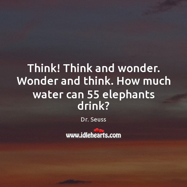 Think! Think and wonder. Wonder and think. How much water can 55 elephants drink? Dr. Seuss Picture Quote