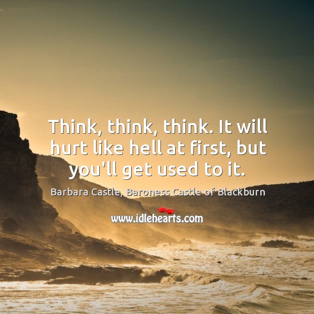 Think, think, think. It will hurt like hell at first, but you’ll get used to it. Barbara Castle, Baroness Castle of Blackburn Picture Quote