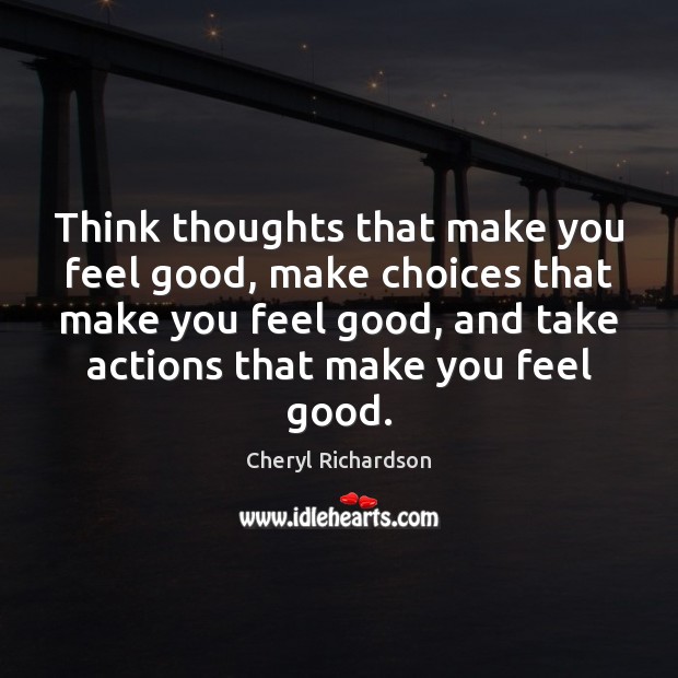 Think thoughts that make you feel good, make choices that make you Cheryl Richardson Picture Quote