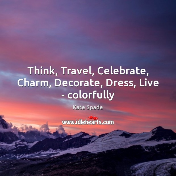 Think, Travel, Celebrate, Charm, Decorate, Dress, Live – colorfully Kate Spade Picture Quote