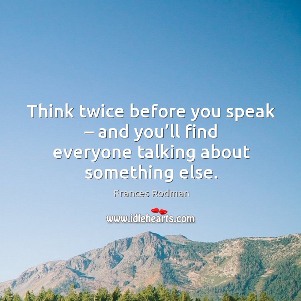Think twice before you speak – and you’ll find everyone talking about something else. Frances Rodman Picture Quote