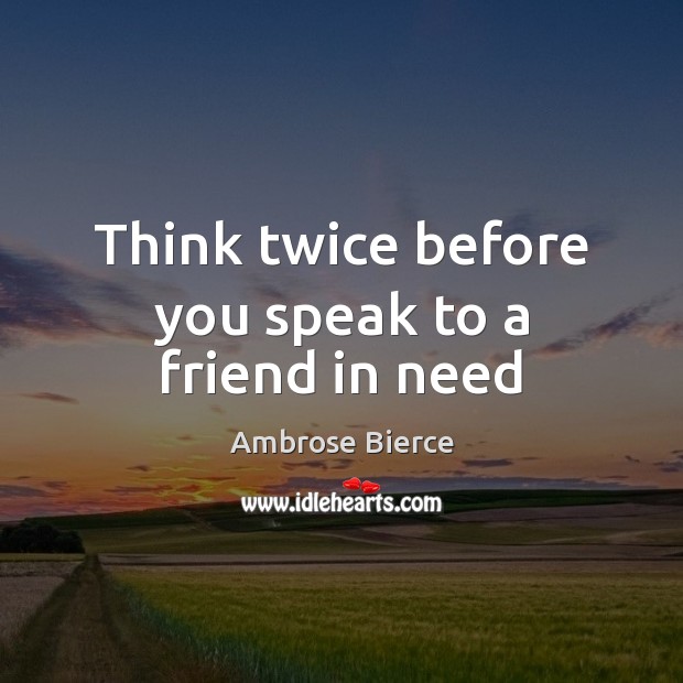 Think twice before you speak to a friend in need Ambrose Bierce Picture Quote