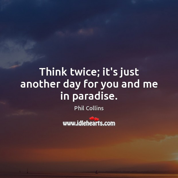 Think twice; it’s just another day for you and me in paradise. Phil Collins Picture Quote
