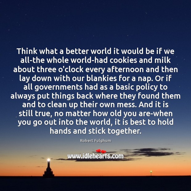 Think what a better world it would be if we all-the whole Robert Fulghum Picture Quote
