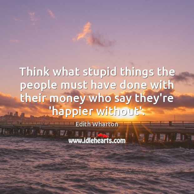 Think what stupid things the people must have done with their money Edith Wharton Picture Quote