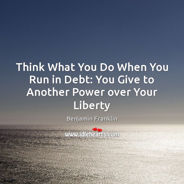 Think What You Do When You Run in Debt: You Give to Another Power over Your Liberty Benjamin Franklin Picture Quote