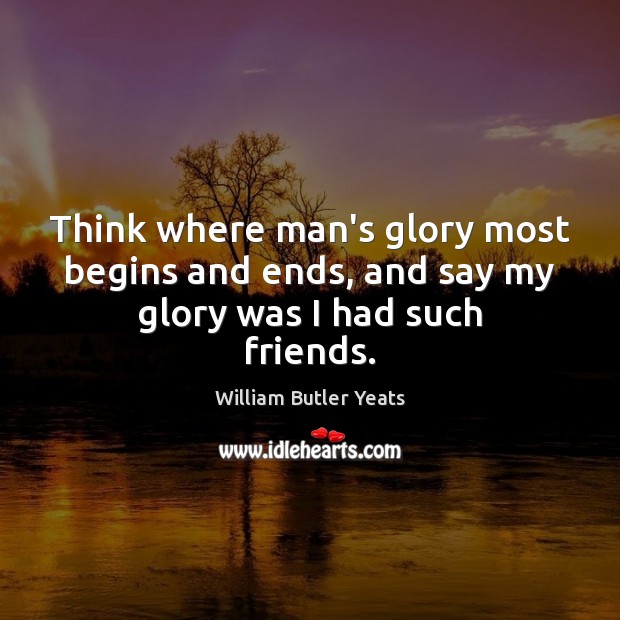 Think where man’s glory most begins and ends, and say my glory was I had such friends. William Butler Yeats Picture Quote