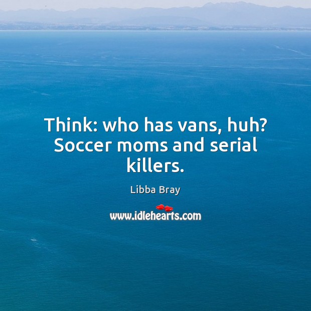 Think: who has vans, huh? Soccer moms and serial killers. Soccer Quotes Image