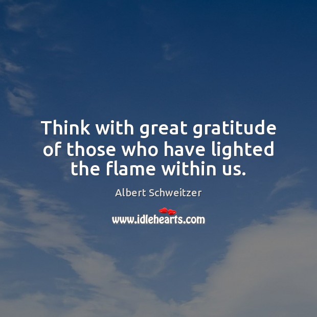Think with great gratitude of those who have lighted the flame within us. Albert Schweitzer Picture Quote