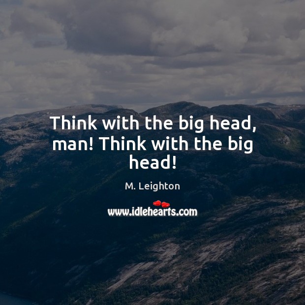 Think with the big head, man! Think with the big head! M. Leighton Picture Quote