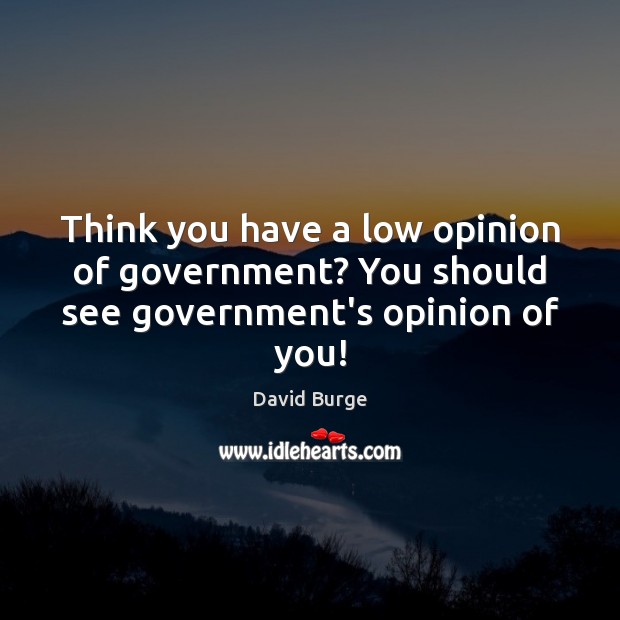 Think you have a low opinion of government? You should see government’s opinion of you! David Burge Picture Quote