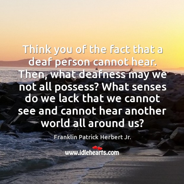 Think you of the fact that a deaf person cannot hear. Franklin Patrick Herbert Jr. Picture Quote