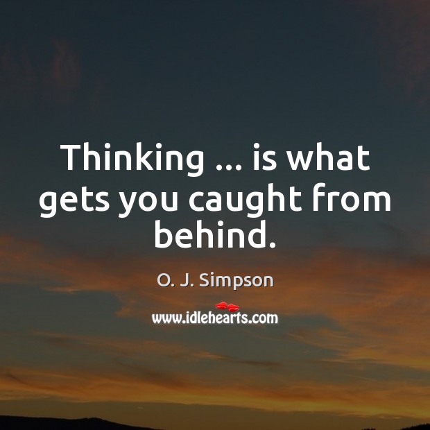 Thinking … is what gets you caught from behind. Image