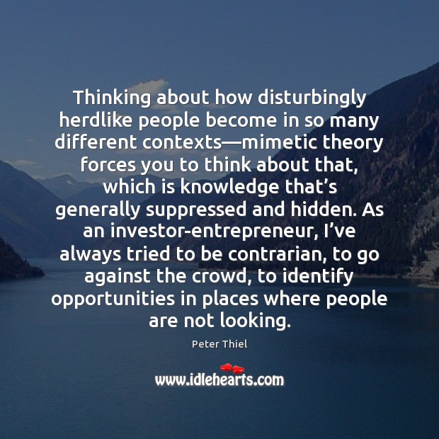 Thinking about how disturbingly herdlike people become in so many different contexts— Peter Thiel Picture Quote