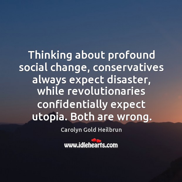 Thinking about profound social change, conservatives always expect disaster. Carolyn Gold Heilbrun Picture Quote