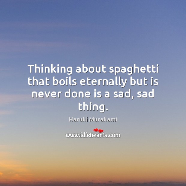 Thinking about spaghetti that boils eternally but is never done is a sad, sad thing. Image