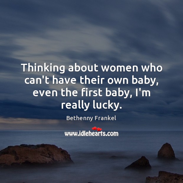 Thinking about women who can’t have their own baby, even the first baby, I’m really lucky. Image